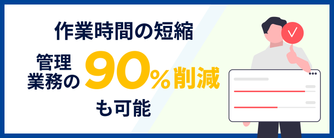作業時間の短縮 管理業務の90％削除も可能